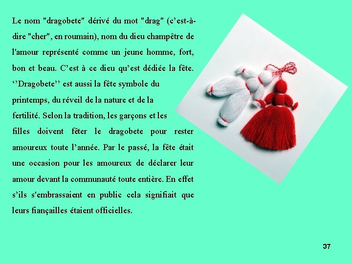 Le nom "dragobete" dérivé du mot "drag" (c’est-àdire "cher", en roumain), nom du dieu Le nom "dragobete" dérivé du mot "drag" (c’est-àdire "cher", en roumain), nom du dieu