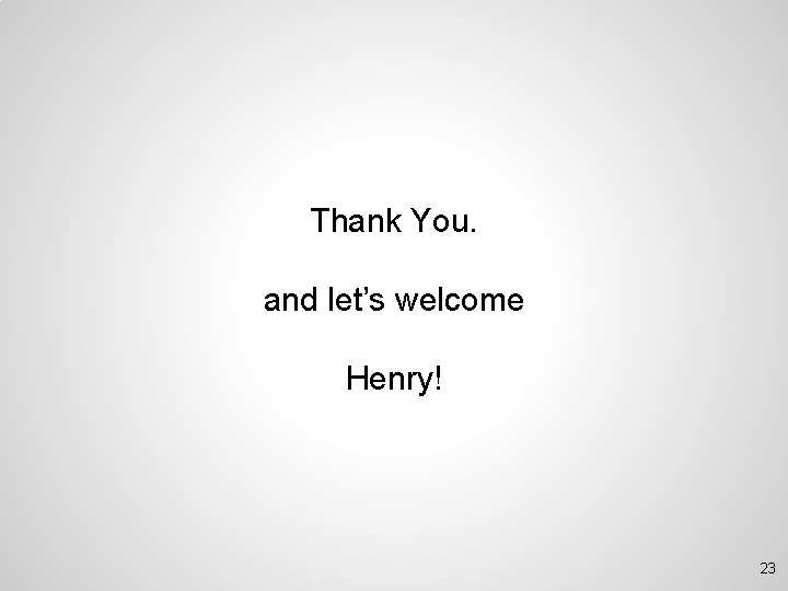 Thank You. and let’s welcome Henry! 23 