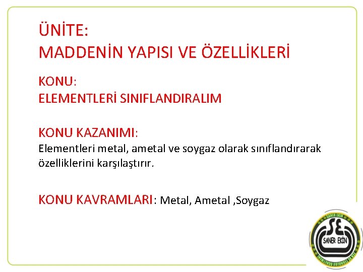 ÜNİTE: MADDENİN YAPISI VE ÖZELLİKLERİ KONU: ELEMENTLERİ SINIFLANDIRALIM KONU KAZANIMI: Elementleri metal, ametal ve