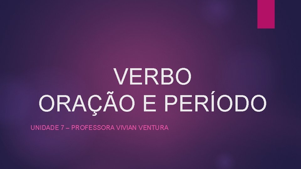 VERBO ORAÇÃO E PERÍODO UNIDADE 7 – PROFESSORA VIVIAN VENTURA 