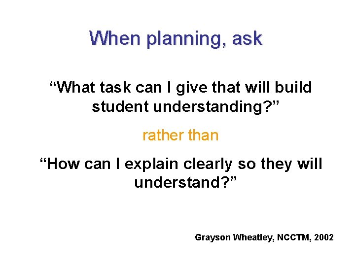 When planning, ask “What task can I give that will build student understanding? ”