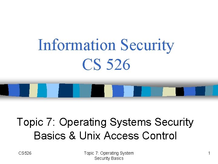 Information Security CS 526 Topic 7: Operating Systems Security Basics & Unix Access Control