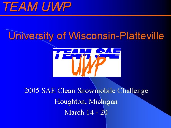 TEAM UWP University of Wisconsin-Platteville 2005 SAE Clean Snowmobile Challenge Houghton, Michigan March 14