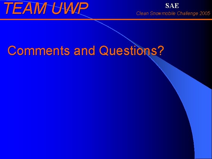 TEAM UWP SAE Clean Snowmobile Challenge 2005 Comments and Questions? 