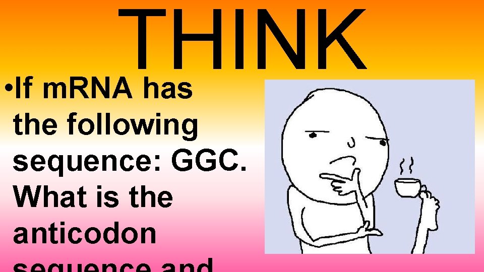 THINK • If m. RNA has the following sequence: GGC. What is the anticodon