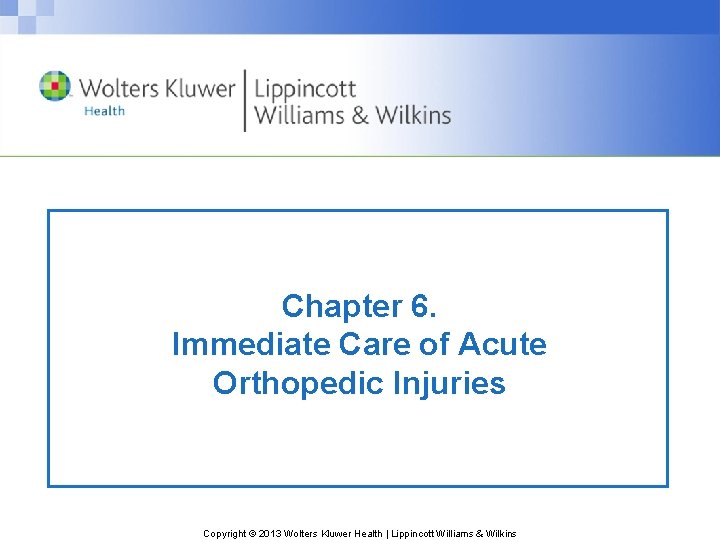 Chapter 6. Immediate Care of Acute Orthopedic Injuries Copyright © 2013 Wolters Kluwer Health