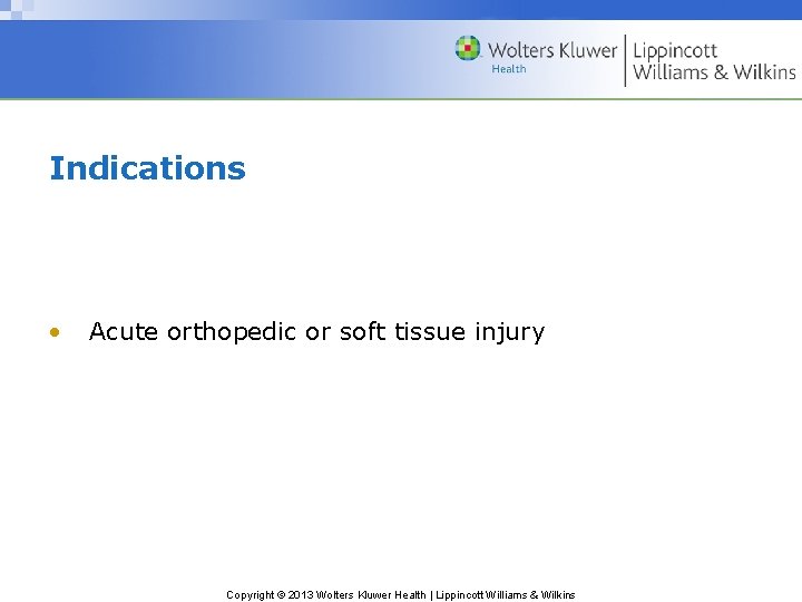 Indications • Acute orthopedic or soft tissue injury Copyright © 2013 Wolters Kluwer Health