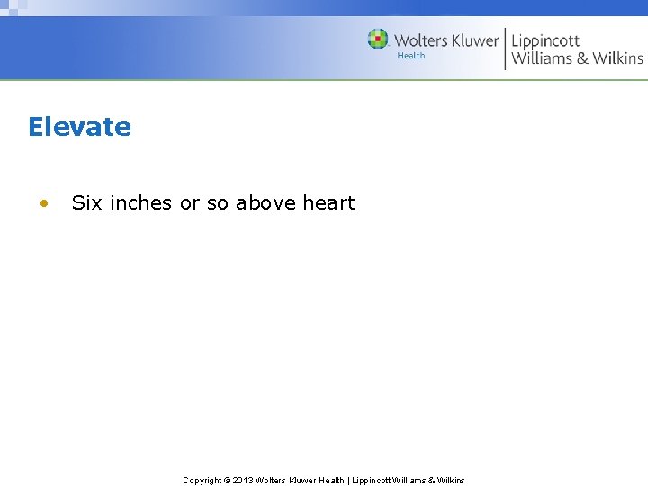 Elevate • Six inches or so above heart , Copyright © 2013 Wolters Kluwer