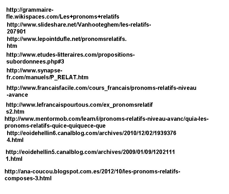 http: //grammairefle. wikispaces. com/Les+pronoms+relatifs http: //www. slideshare. net/Vanhooteghem/les-relatifs 207901 http: //www. lepointdufle. net/pronomsrelatifs. htm http: //grammairefle. wikispaces. com/Les+pronoms+relatifs http: //www. slideshare. net/Vanhooteghem/les-relatifs 207901 http: //www. lepointdufle. net/pronomsrelatifs. htm