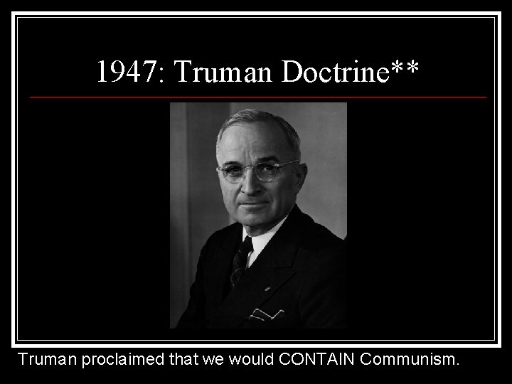 1947: Truman Doctrine** Truman proclaimed that we would CONTAIN Communism. 