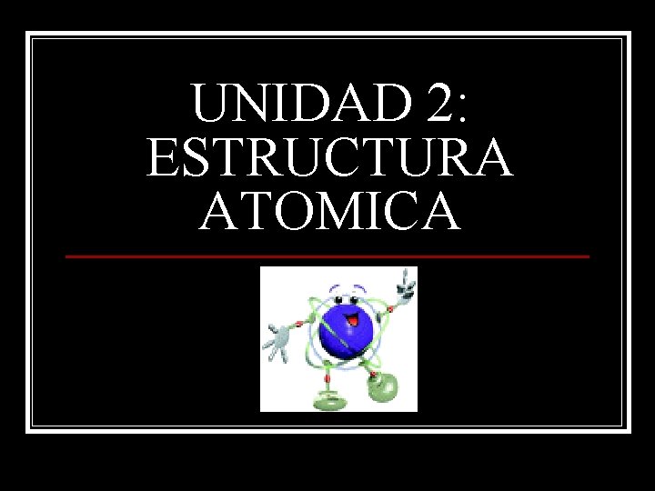 UNIDAD 2: ESTRUCTURA ATOMICA 