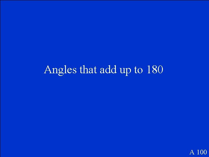 Angles that add up to 180 A 100 