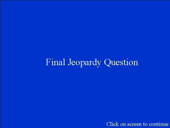 Final Jeopardy Question Click on screen to continue 