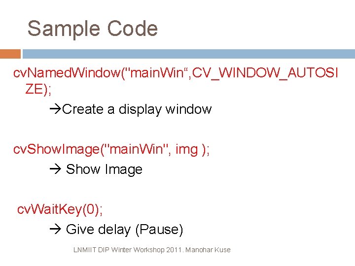 Sample Code cv. Named. Window("main. Win“, CV_WINDOW_AUTOSI ZE); Create a display window cv. Show.