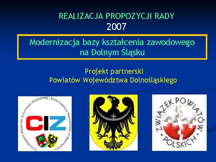 REALIZACJA PROPOZYCJI RADY 2007 Modernizacja bazy kształcenia zawodowego na Dolnym Śląsku Projekt partnerski Powiatów
