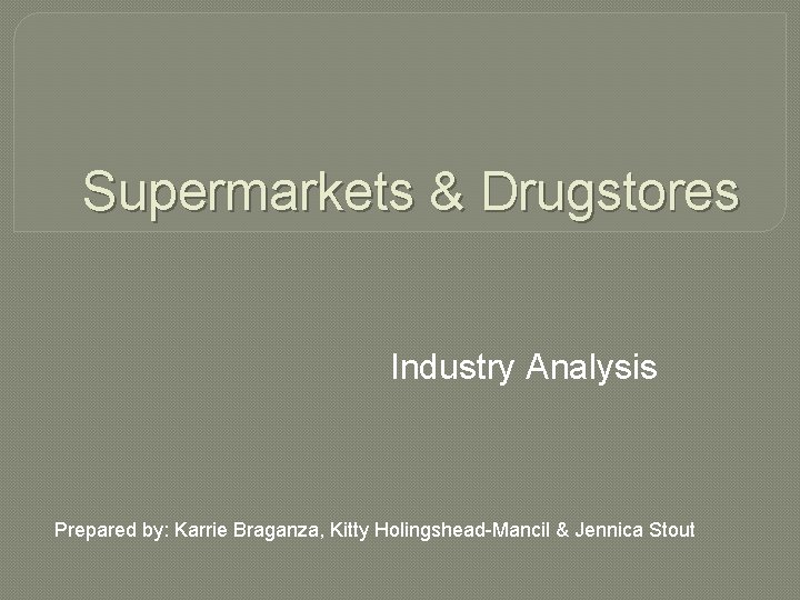 Supermarkets & Drugstores Industry Analysis Prepared by: Karrie Braganza, Kitty Holingshead-Mancil & Jennica Stout