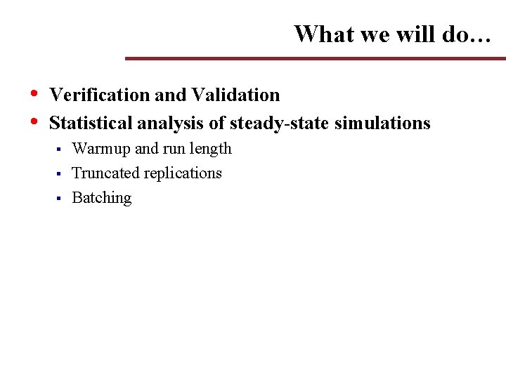 What we will do… • • Verification and Validation Statistical analysis of steady-state simulations What we will do… • • Verification and Validation Statistical analysis of steady-state simulations