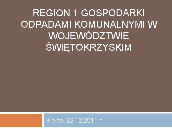 REGION 1 GOSPODARKI ODPADAMI KOMUNALNYMI W WOJEWÓDZTWIE ŚWIĘTOKRZYSKIM Kielce, 22. 12. 2011 r. 