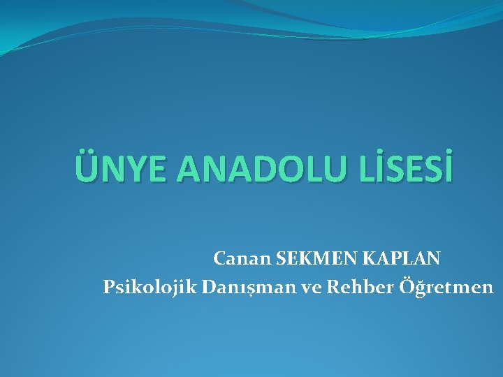 ÜNYE ANADOLU LİSESİ Canan SEKMEN KAPLAN Psikolojik Danışman ve Rehber Öğretmen ÜNYE ANADOLU LİSESİ Canan SEKMEN KAPLAN Psikolojik Danışman ve Rehber Öğretmen