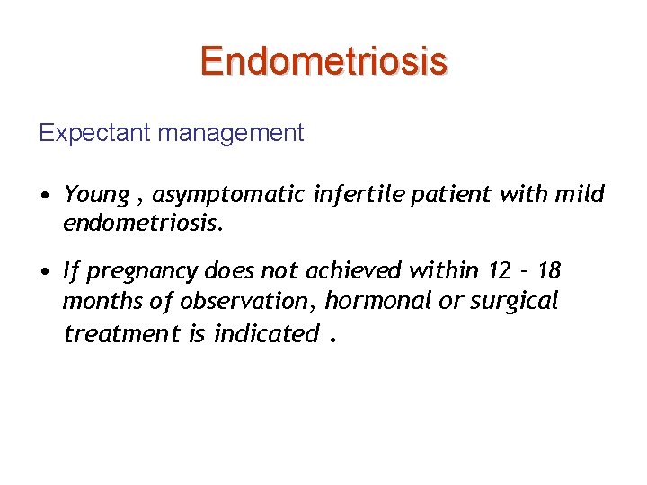 Endometriosis Expectant management • Young , asymptomatic infertile patient with mild endometriosis. • If