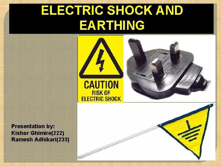 ELECTRIC SHOCK AND EARTHING Presentation by: Kishor Ghimire(222) Ramesh Adhikari(233) 