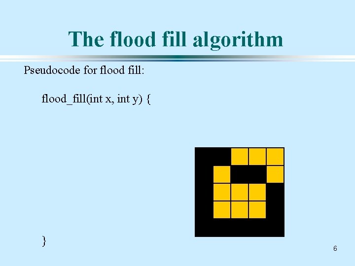 The flood fill algorithm Pseudocode for flood fill: flood_fill(int x, int y) { }