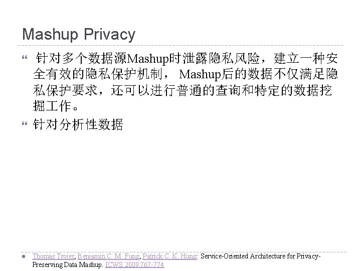 Mashup Privacy l 针对多个数据源Mashup时泄露隐私风险，建立一种安 全有效的隐私保护机制， Mashup后的数据不仅满足隐 私保护要求，还可以进行普通的查询和特定的数据挖 掘 作。 针对分析性数据 Thomas Trojer, Benjamin C.