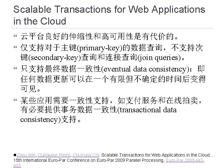 Scalable Transactions for Web Applications in the Cloud 云平台良好的伸缩性和高可用性是有代价的。 仅支持对于主键(primary-key)的数据查询，不支持次 键(secondary-key)查询和连接查询(join queries)。 只支持最终数据一致性(eventual data