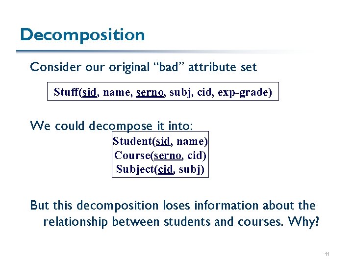 Decomposition Consider our original “bad” attribute set Stuff(sid, name, serno, subj, cid, exp-grade) We