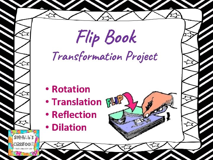 Flip Book Transformation Project • Rotation • Translation • Reflection • Dilation 