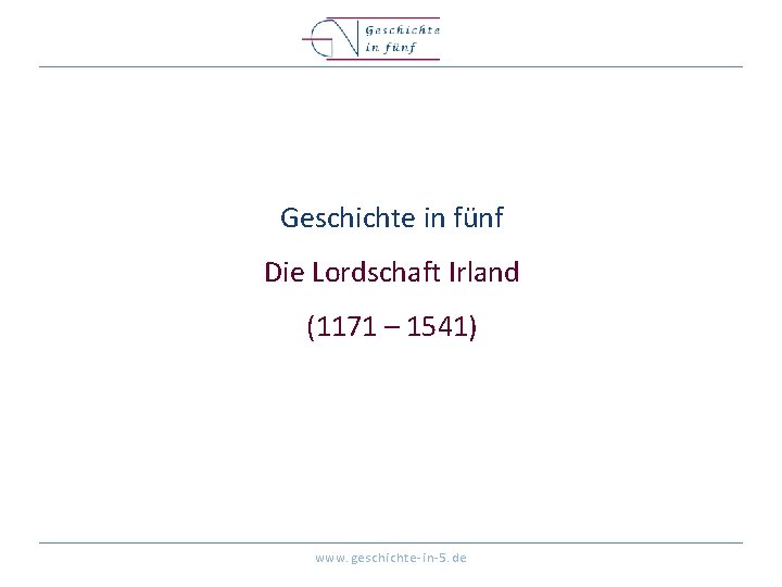 Geschichte in fünf Die Lordschaft Irland (1171 – 1541) www. geschichte-in-5. de 