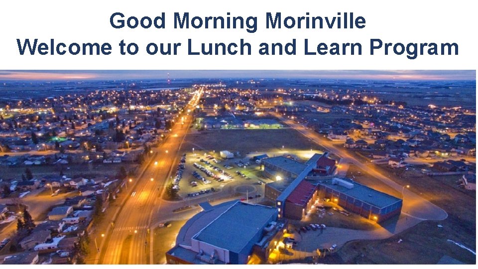Good Morning Morinville Welcome to our Lunch and Learn Program 