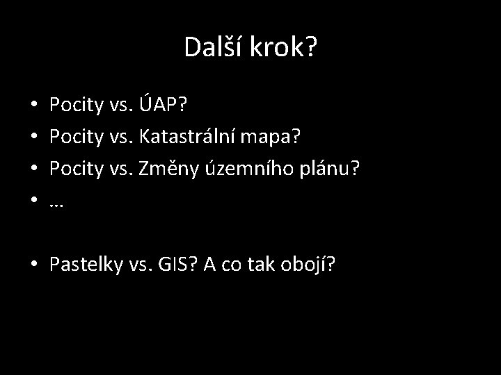 Další krok? • • Pocity vs. ÚAP? Pocity vs. Katastrální mapa? Pocity vs. Změny