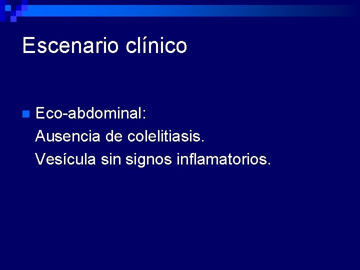 Escenario clínico n Eco-abdominal: Ausencia de colelitiasis. Vesícula sin signos inflamatorios. 