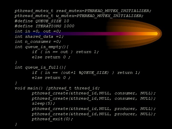 pthread_mutex_t read_mutex=PTHREAD_MUTEX_INITIALIZER; pthread_mutex_t w_mutex=PTHREAD_MUTEX_INITIALIZER; #define QUEUE_SIZE 10 #define ITERATIONS 1000 int in =0, out