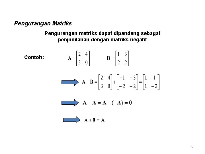 Pengurangan Matriks Pengurangan matriks dapat dipandang sebagai penjumlahan dengan matriks negatif Contoh: 15 