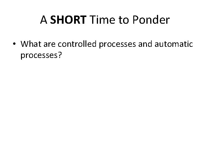 A SHORT Time to Ponder • What are controlled processes and automatic processes? 