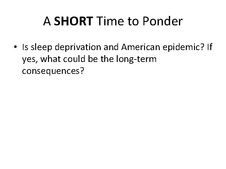 A SHORT Time to Ponder • Is sleep deprivation and American epidemic? If yes,