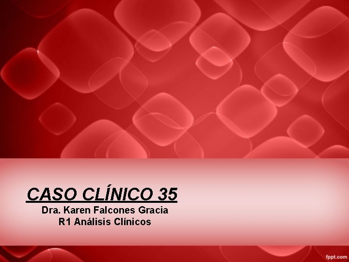 CASO CLÍNICO 35 Dra. Karen Falcones Gracia R 1 Análisis Clínicos 