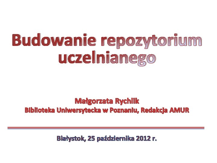 Budowanie repozytorium uczelnianego Małgorzata Rychlik Biblioteka Uniwersytecka w Poznaniu, Redakcja AMUR Białystok, 25 października