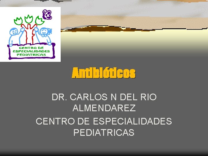 Antibióticos DR. CARLOS N DEL RIO ALMENDAREZ CENTRO DE ESPECIALIDADES PEDIATRICAS 