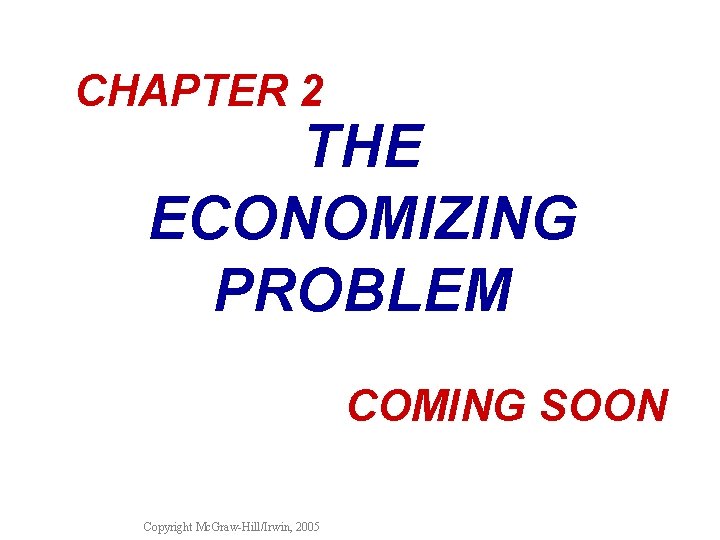 CHAPTER 2 THE ECONOMIZING PROBLEM COMING SOON Copyright Mc. Graw-Hill/Irwin, 2005 
