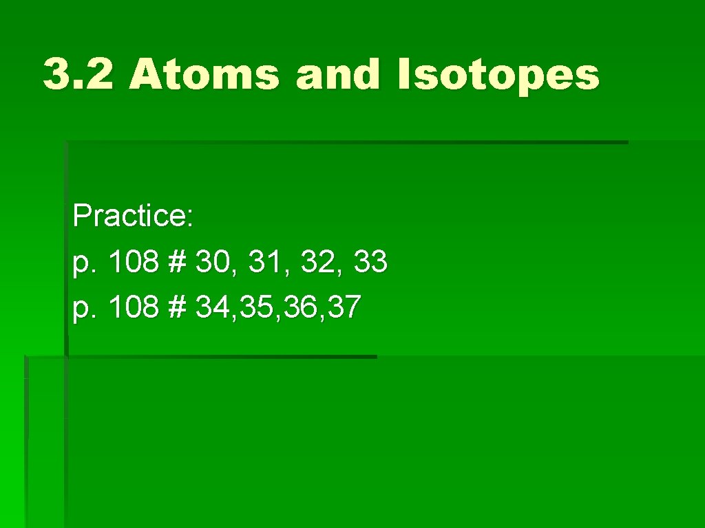 3. 2 Atoms and Isotopes Practice: p. 108 # 30, 31, 32, 33 p.