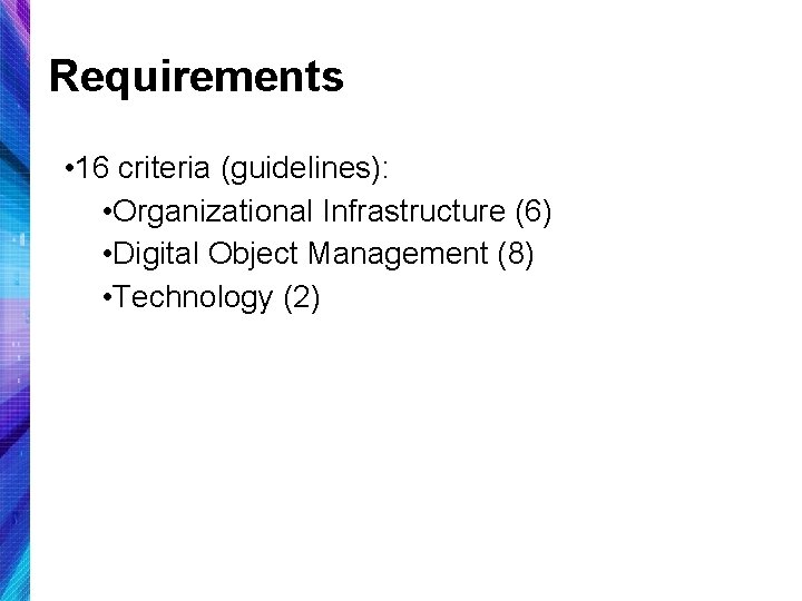 Requirements • 16 criteria (guidelines): • Organizational Infrastructure (6) • Digital Object Management (8)