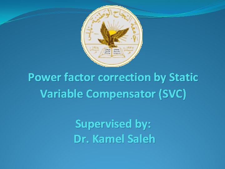 Power factor correction by Static Variable Compensator (SVC) Supervised by: Dr. Kamel Saleh 
