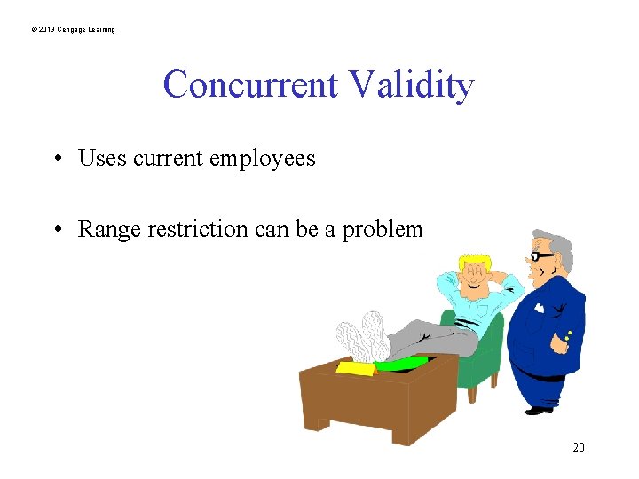 © 2013 Cengage Learning Concurrent Validity • Uses current employees • Range restriction can