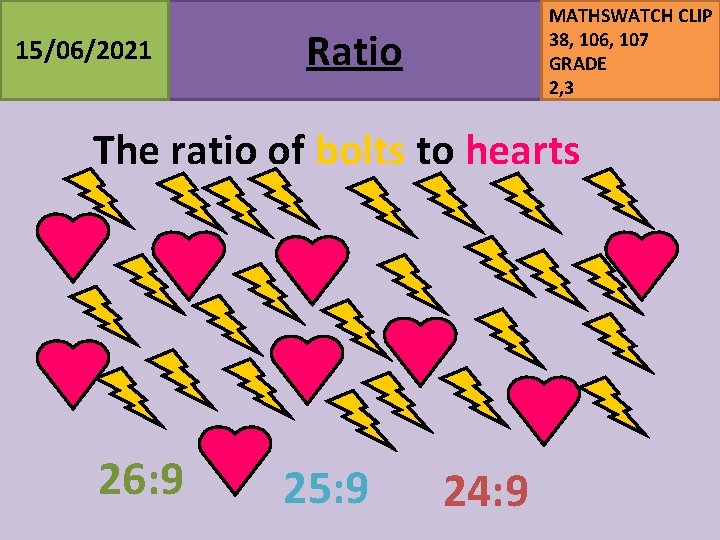 15/06/2021 MATHSWATCH CLIP 38, 106, 107 GRADE 2, 3 Ratio The ratio of bolts 15/06/2021 MATHSWATCH CLIP 38, 106, 107 GRADE 2, 3 Ratio The ratio of bolts