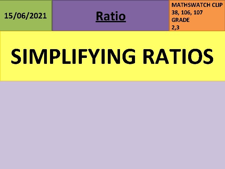 15/06/2021 Ratio MATHSWATCH CLIP 38, 106, 107 GRADE 2, 3 SIMPLIFYING RATIOS 15/06/2021 Ratio MATHSWATCH CLIP 38, 106, 107 GRADE 2, 3 SIMPLIFYING RATIOS