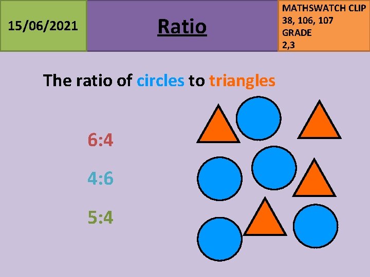 Ratio 15/06/2021 The ratio of circles to triangles 6: 4 4: 6 5: 4 Ratio 15/06/2021 The ratio of circles to triangles 6: 4 4: 6 5: 4