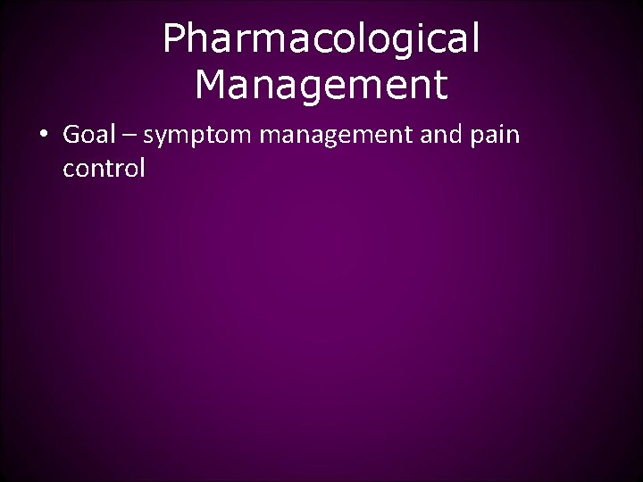Pharmacological Management • Goal – symptom management and pain control 